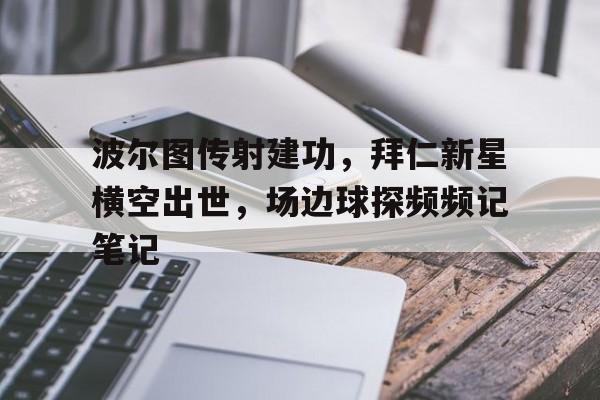 波尔图传射建功，拜仁新星横空出世，场边球探频频记笔记的简单介绍